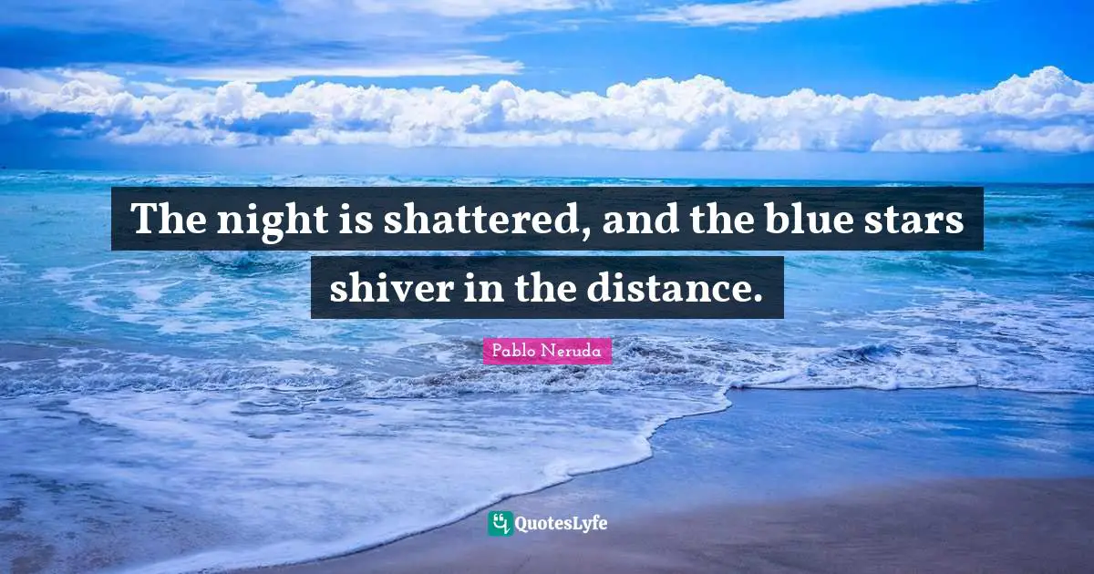 The night is shattered, and the blue stars shiver in the distance.