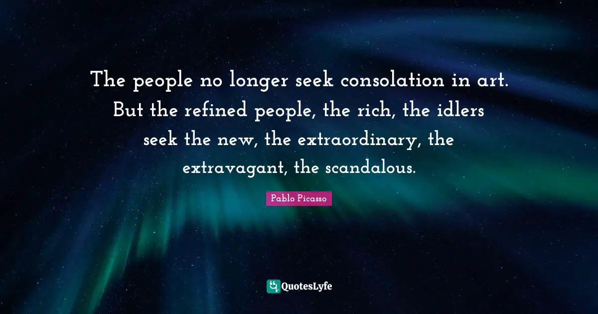 The people no longer seek consolation in art. But the refined people, the rich, the idlers seek the new, the extraordinary, the extravagant, the scandalous.