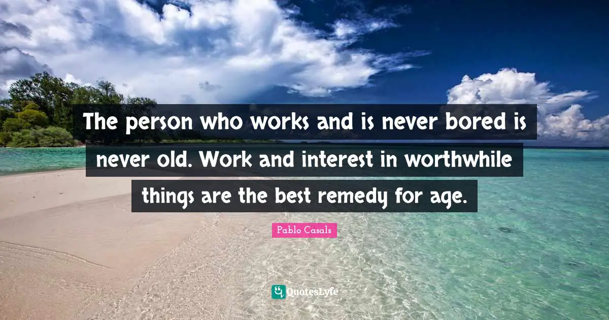 The person who works and is never bored is never old. Work and interest in worthwhile things are the best remedy for age.