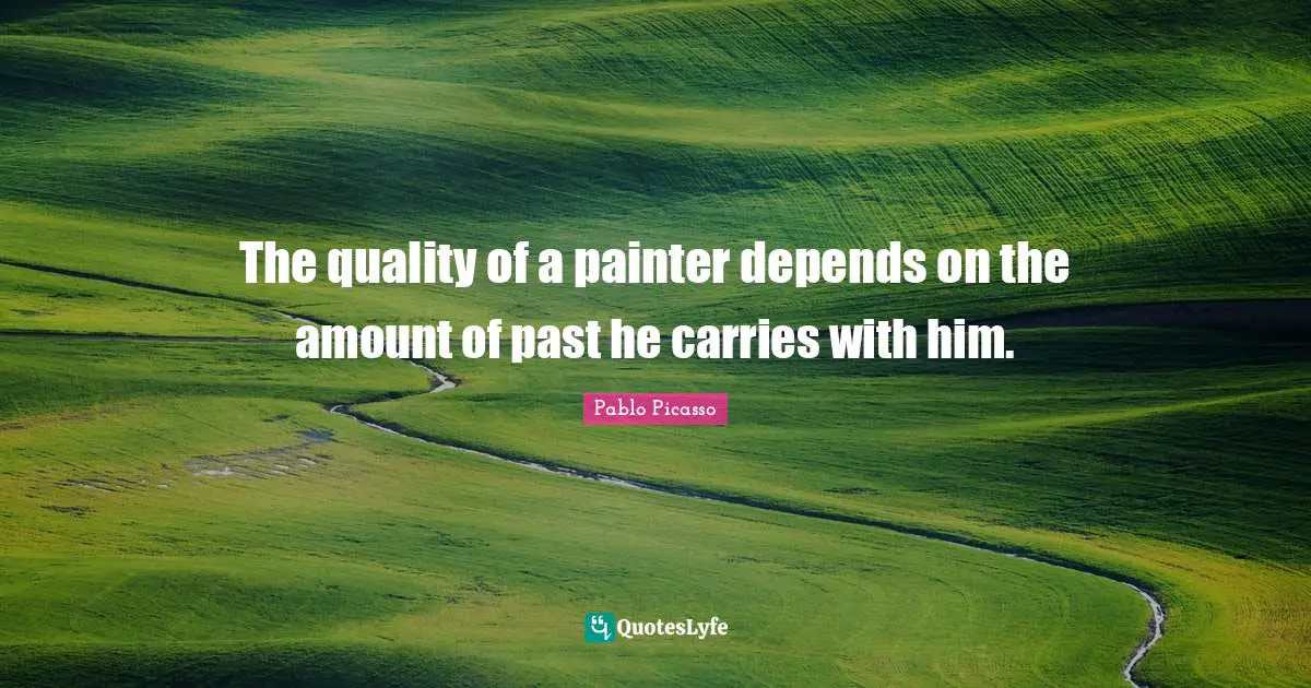 The quality of a painter depends on the amount of past he carries with him.