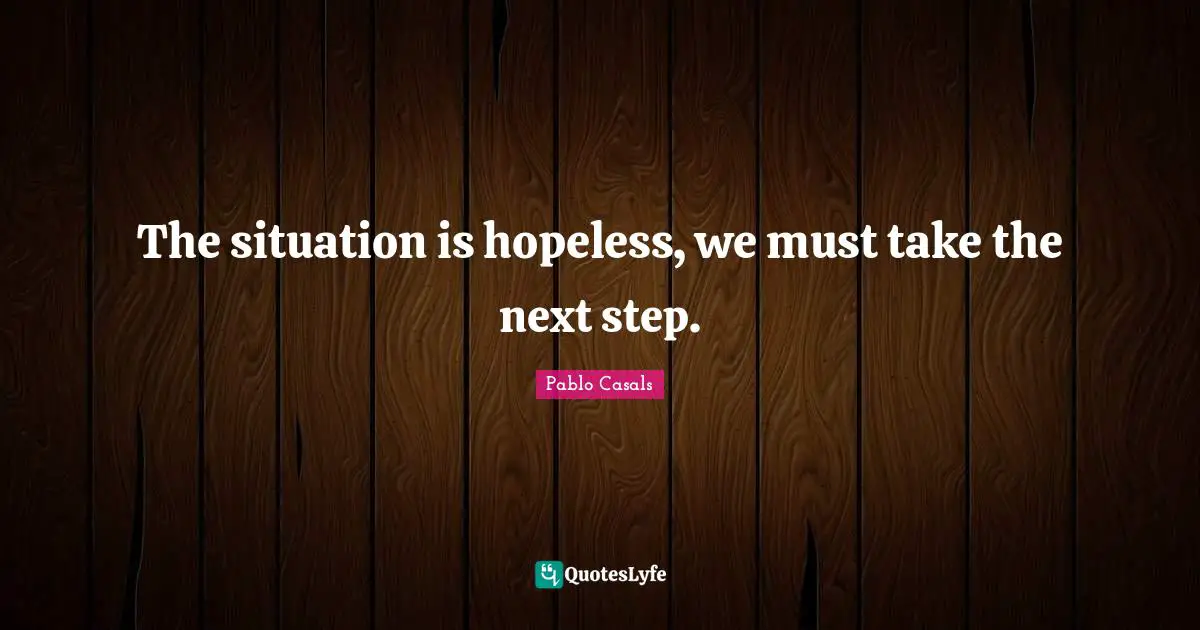 The situation is hopeless, we must take the next step.