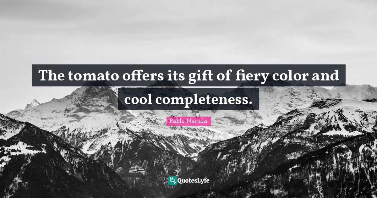 Fiery Quotes: "The tomato offers its gift of fiery color and cool completeness."