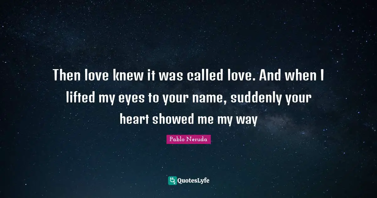 Eye Quotes: "Then love knew it was called love. And when I lifted my eyes to your name, suddenly your heart showed me my way"