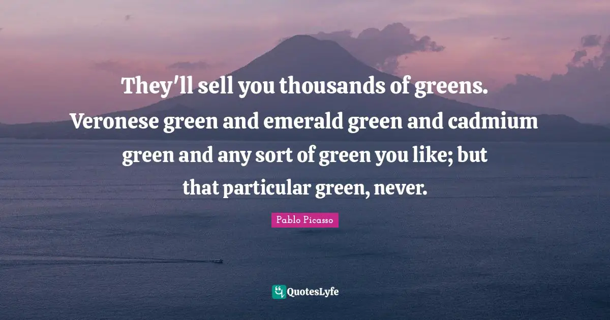 Pablo Picasso Quotes: "They'll sell you thousands of greens. Veronese green and emerald green and cadmium green and any sort of green you like; but that particular green, never."