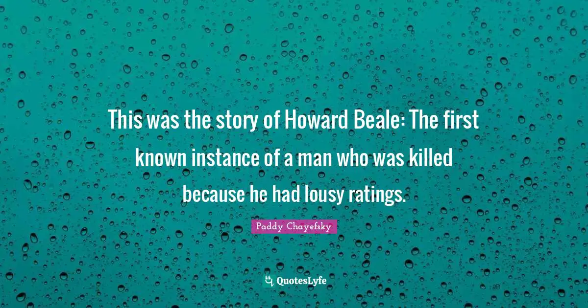 This was the story of Howard Beale: The first known instance of a man who was killed because he had lousy ratings.
