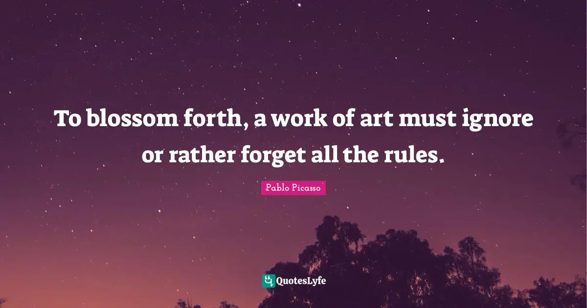 Works Quotes: "To blossom forth, a work of art must ignore or rather forget all the rules."