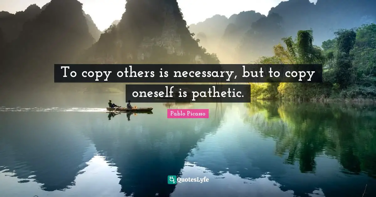 To copy others is necessary, but to copy oneself is pathetic.