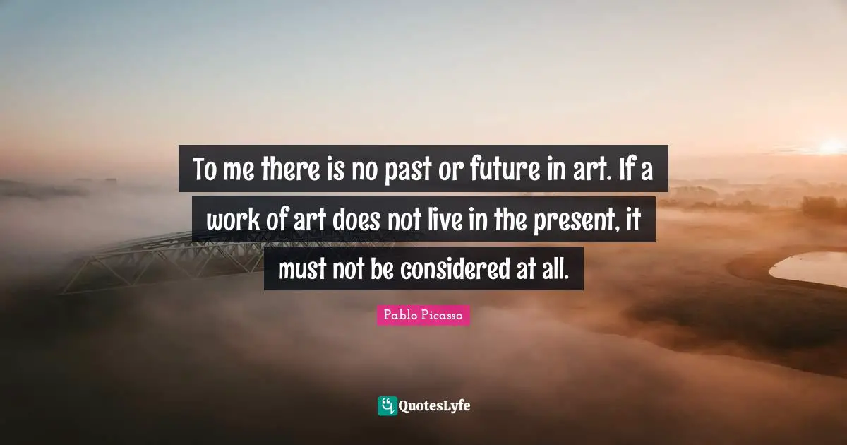 Live In The Present Quotes: "To me there is no past or future in art. If a work of art does not live in the present, it must not be considered at all."