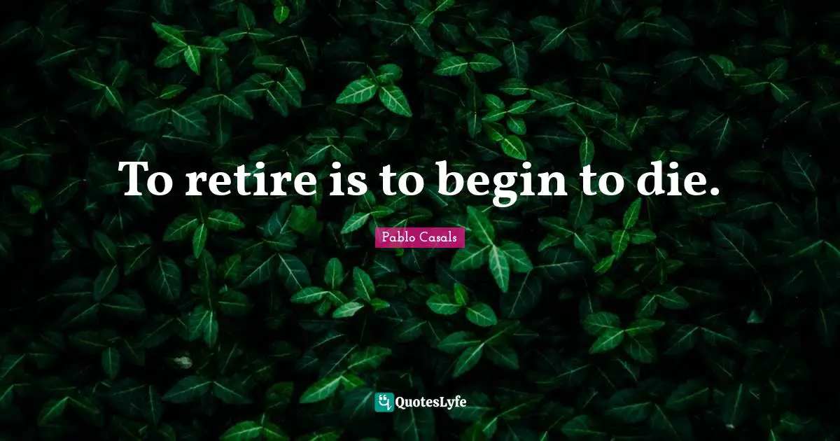 To retire is to begin to die.