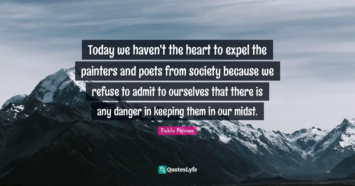 Today we haven't the heart to expel the painters and poets from society because we refuse to admit to ourselves that there is any danger in keeping them in our midst.