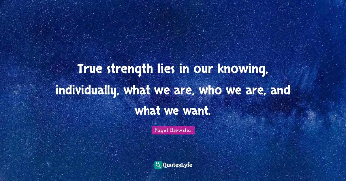 True strength lies in our knowing, individually, what we are, who we are, and what we want.