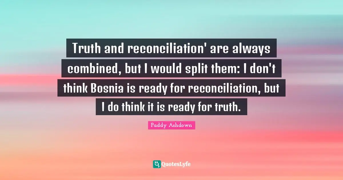 Truth and reconciliation' are always combined, but I would split them: I don't think Bosnia is ready for reconciliation, but I do think it is ready for truth.