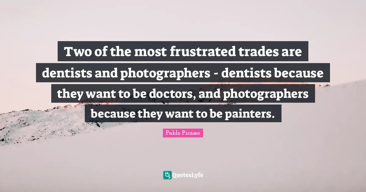 Two of the most frustrated trades are dentists and photographers - dentists because they want to be doctors, and photographers because they want to be painters.