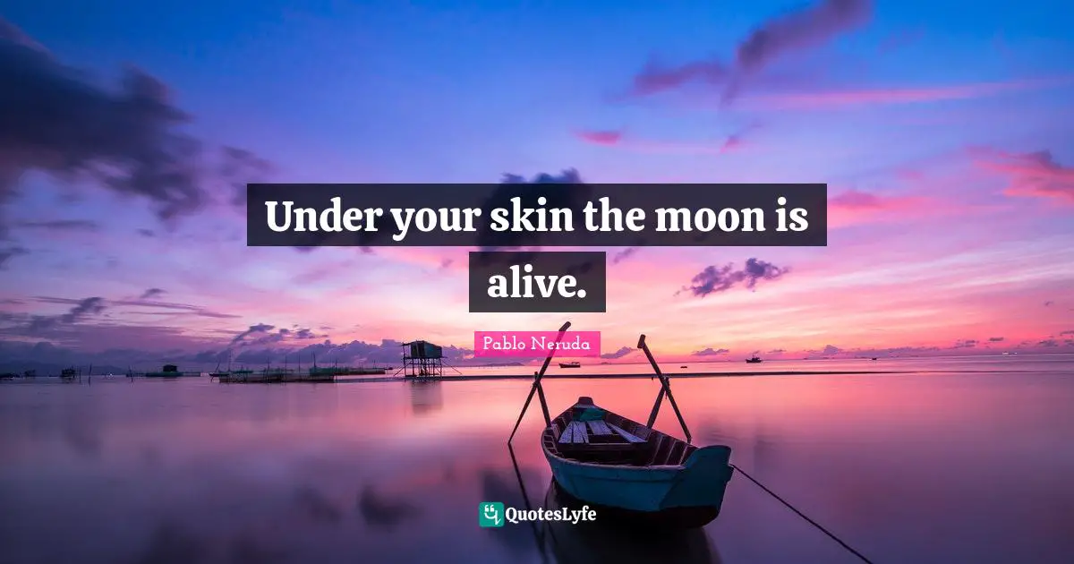 Under your skin the moon is alive.