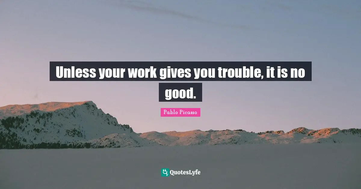Unless your work gives you trouble, it is no good.
