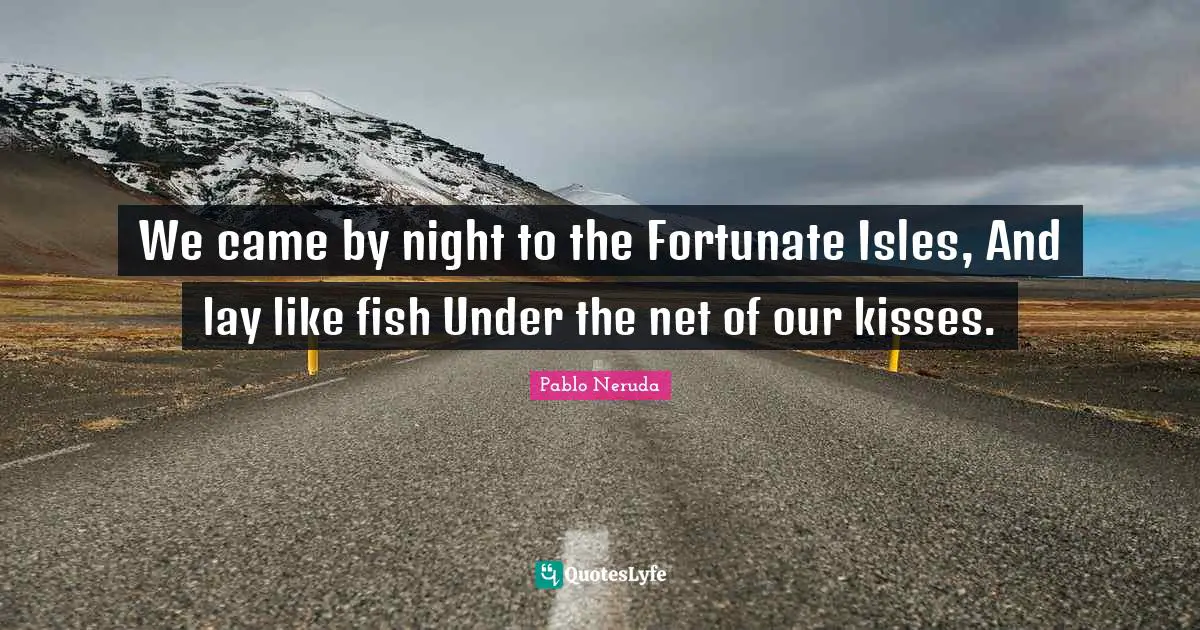 We came by night to the Fortunate Isles, And lay like fish Under the net of our kisses.