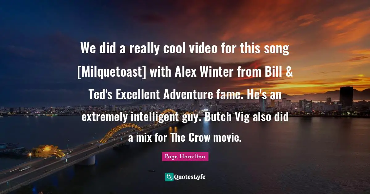 We did a really cool video for this song [Milquetoast] with Alex Winter from Bill & Ted's Excellent Adventure fame. He's an extremely intelligent guy. Butch Vig also did a mix for The Crow movie.