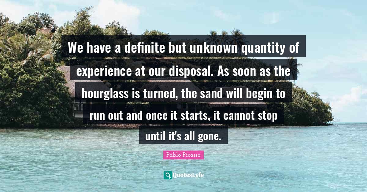 Quantity Quotes: "We have a definite but unknown quantity of experience at our disposal. As soon as the hourglass is turned, the sand will begin to run out and once it starts, it cannot stop until it's all gone."