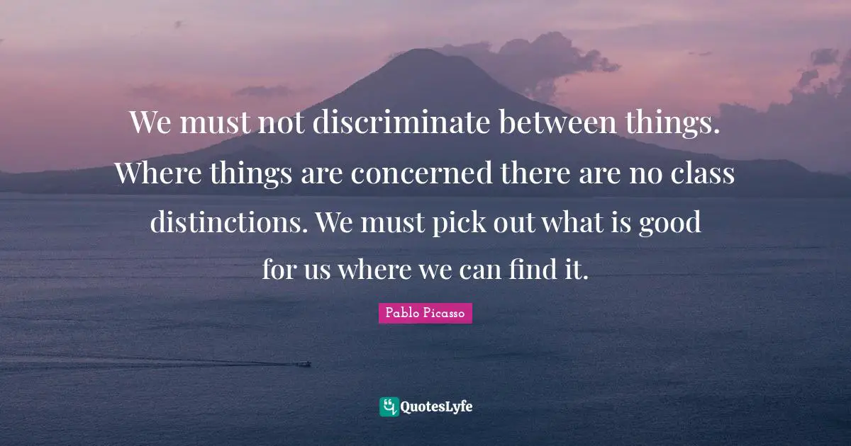 We must not discriminate between things. Where things are concerned there are no class distinctions. We must pick out what is good for us where we can find it.