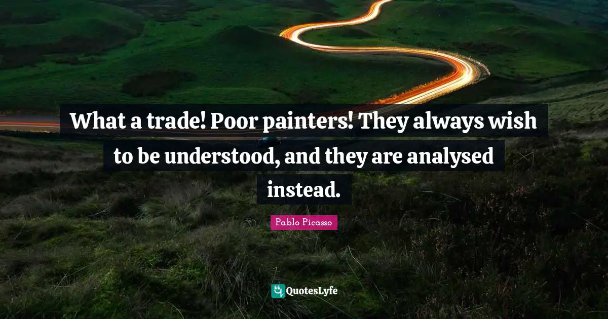 What a trade! Poor painters! They always wish to be understood, and they are analysed instead.