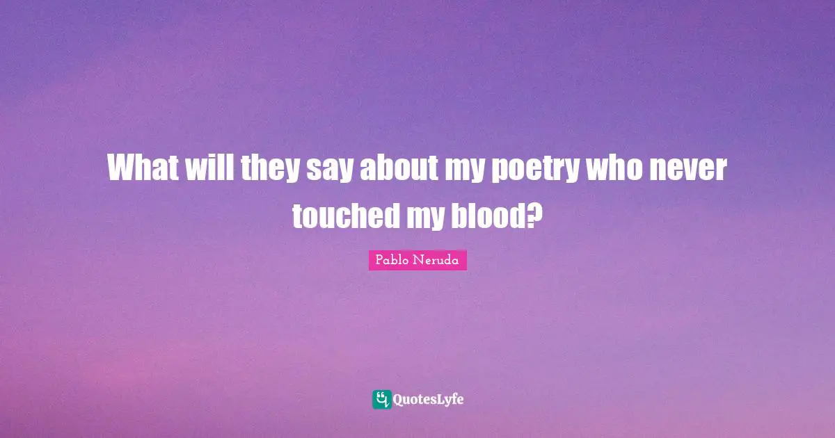 What will they say about my poetry who never touched my blood?