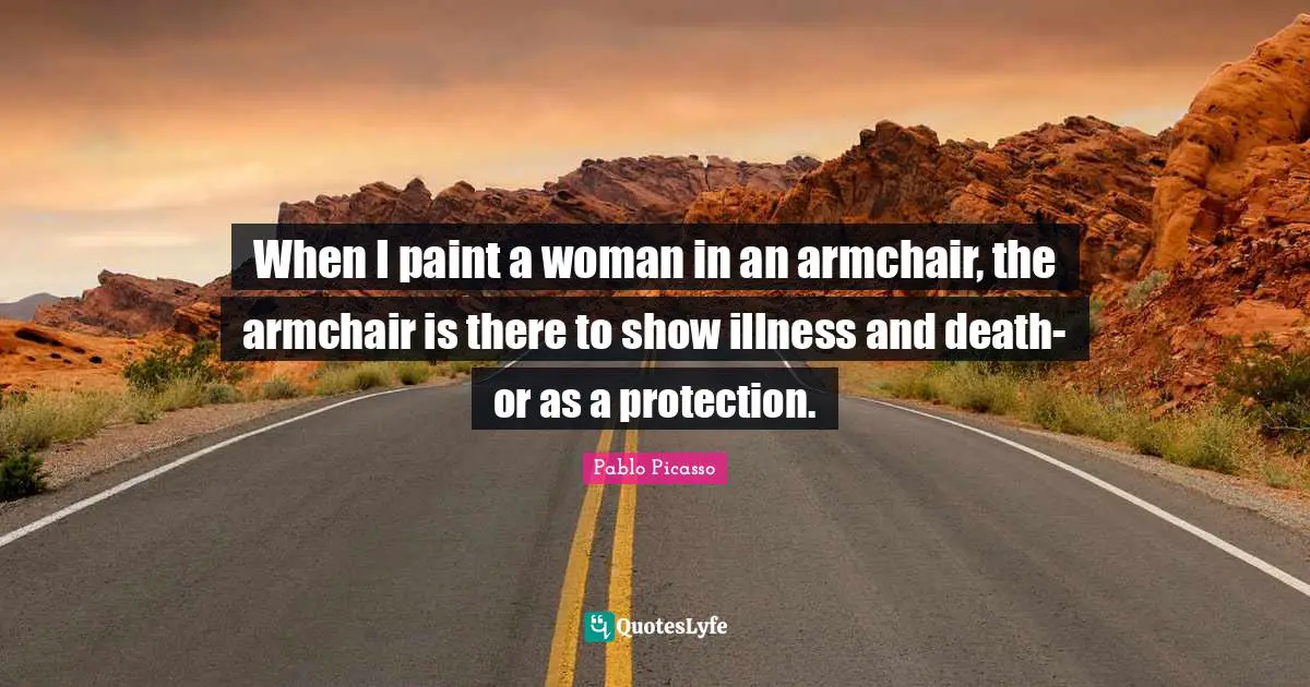 When I paint a woman in an armchair, the armchair is there to show illness and death-or as a protection.