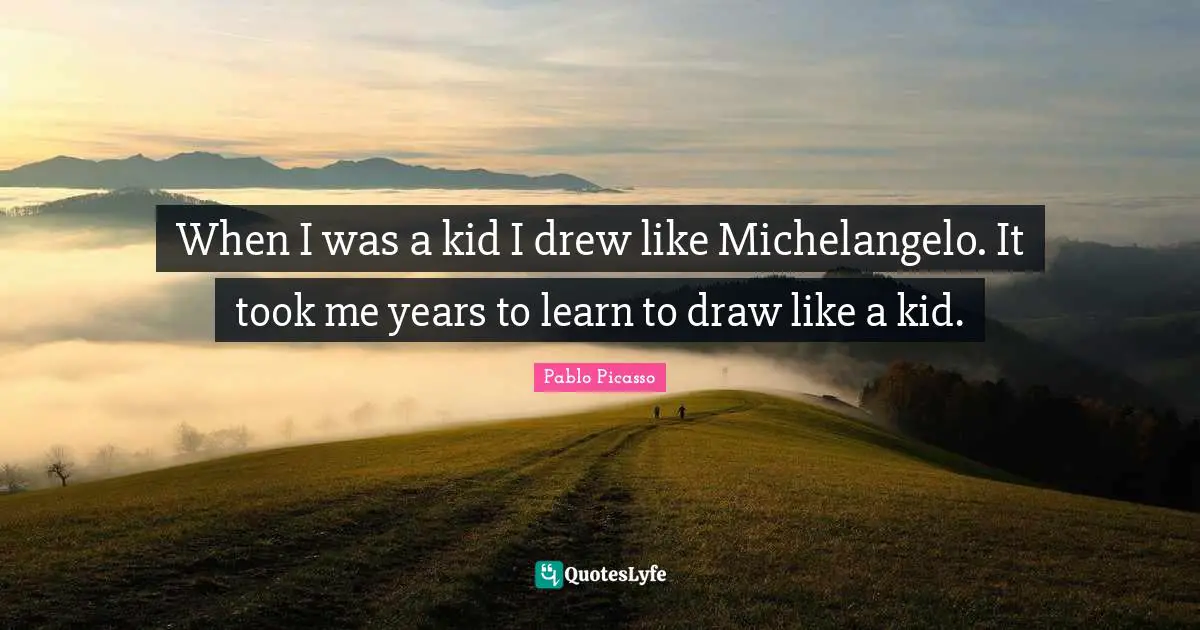 Pablo Picasso Quotes: "When I was a kid I drew like Michelangelo. It took me years to learn to draw like a kid."