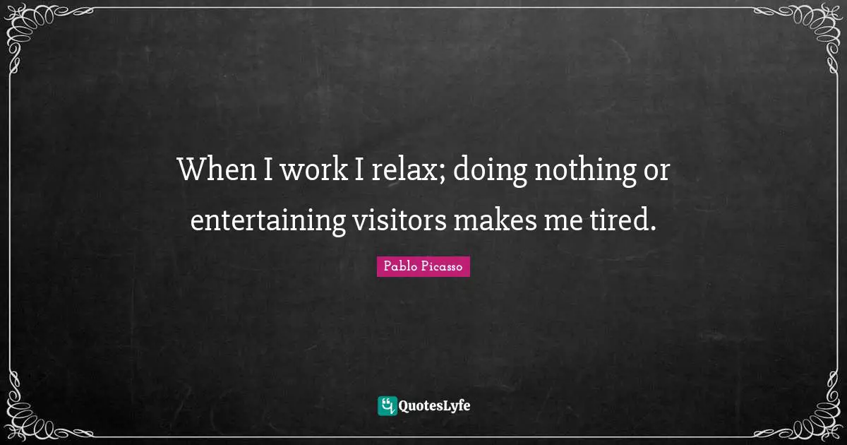 Visitors Quotes: "When I work I relax; doing nothing or entertaining visitors makes me tired."