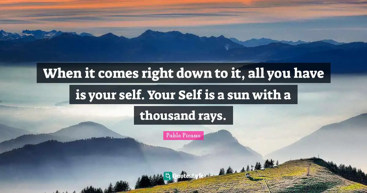 Pablo Picasso Quotes: "When it comes right down to it, all you have is your self. Your Self is a sun with a thousand rays."