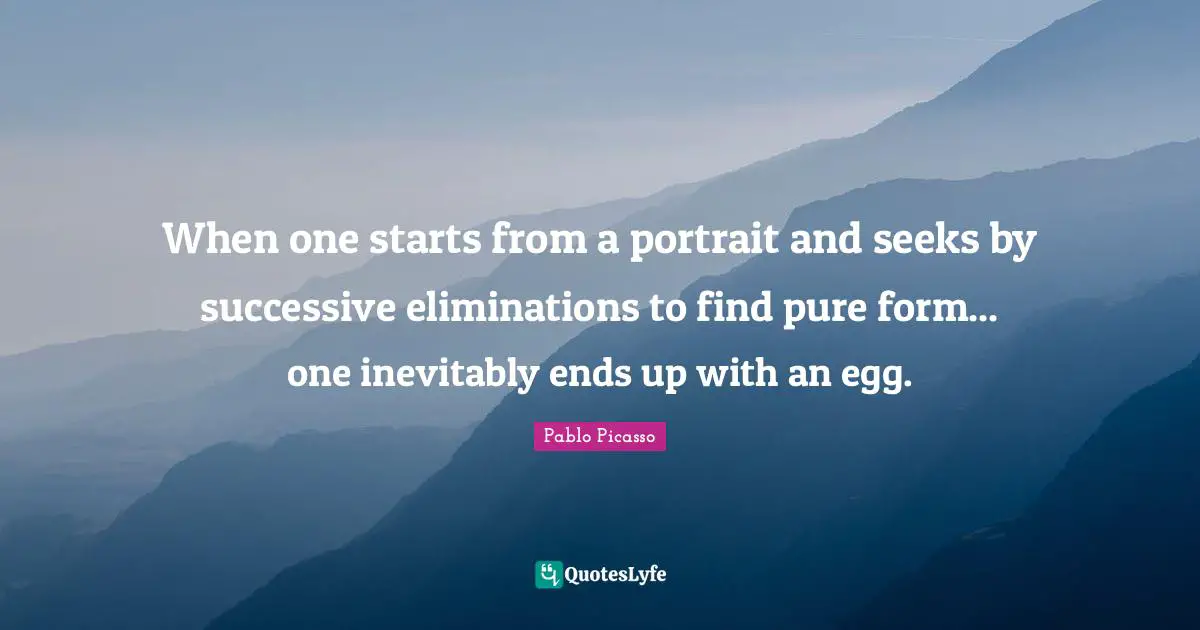 When one starts from a portrait and seeks by successive eliminations to find pure form... one inevitably ends up with an egg.