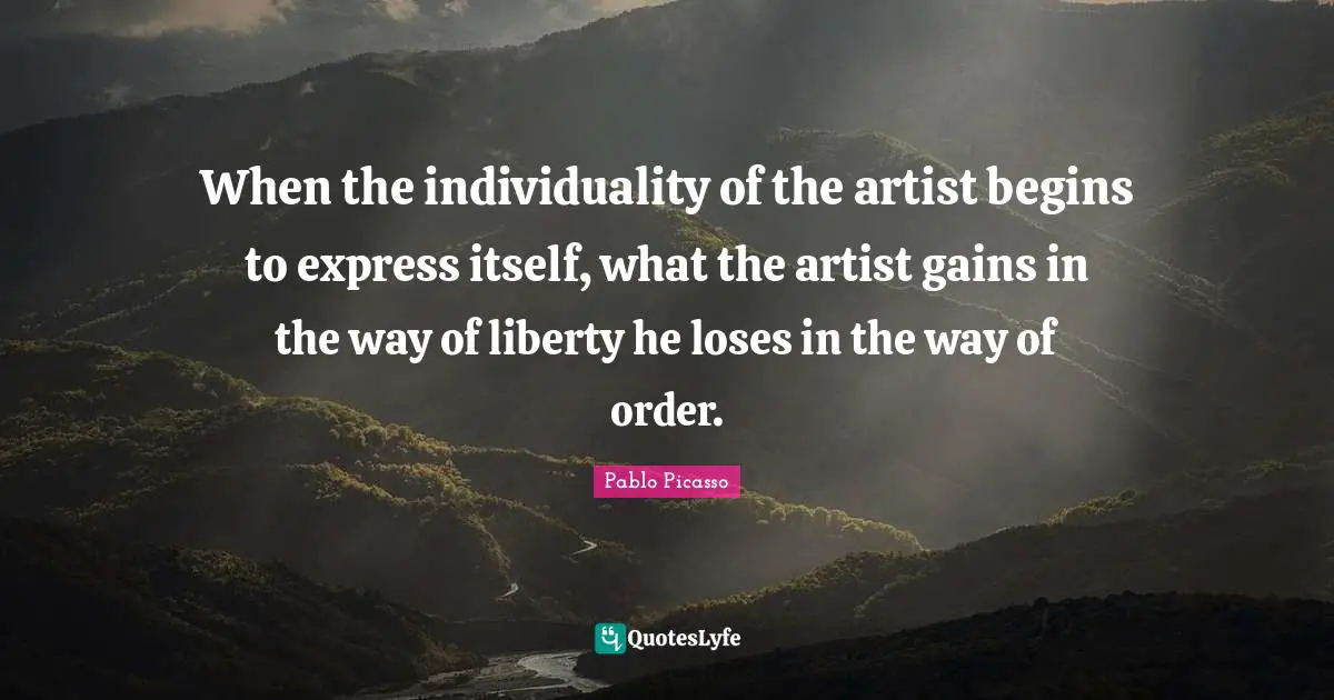 When the individuality of the artist begins to express itself, what the artist gains in the way of liberty he loses in the way of order.