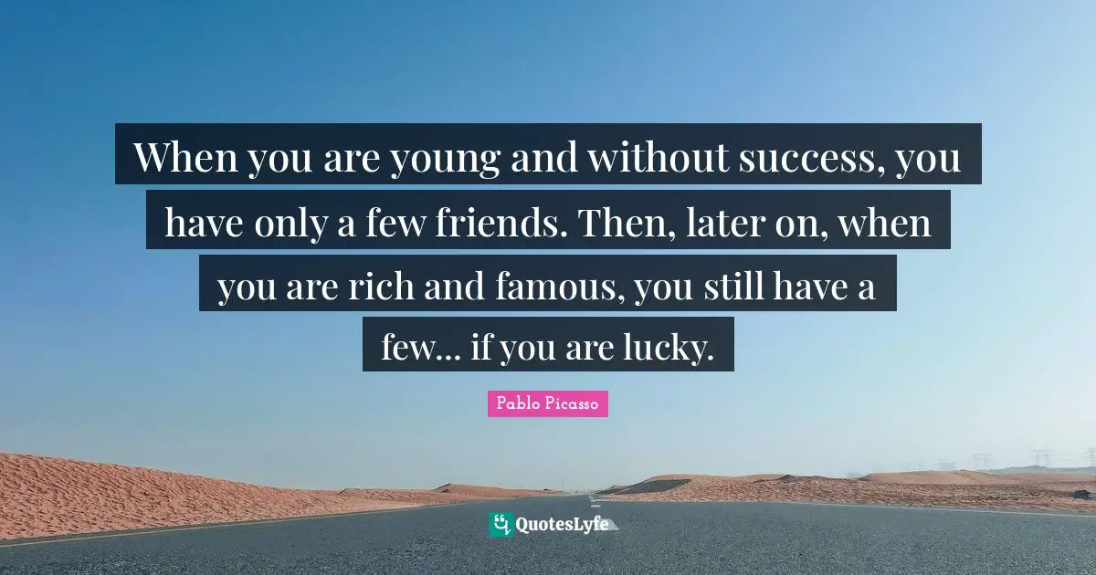 When you are young and without success, you have only a few friends. Then, later on, when you are rich and famous, you still have a few... if you are lucky.