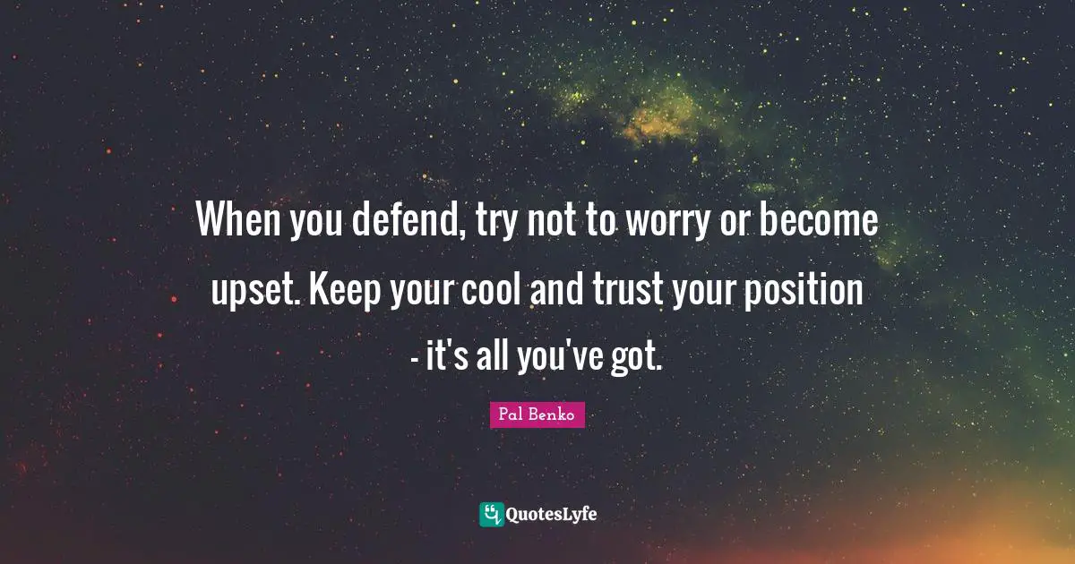 When you defend, try not to worry or become upset. Keep your cool and trust your position - it's all you've got.