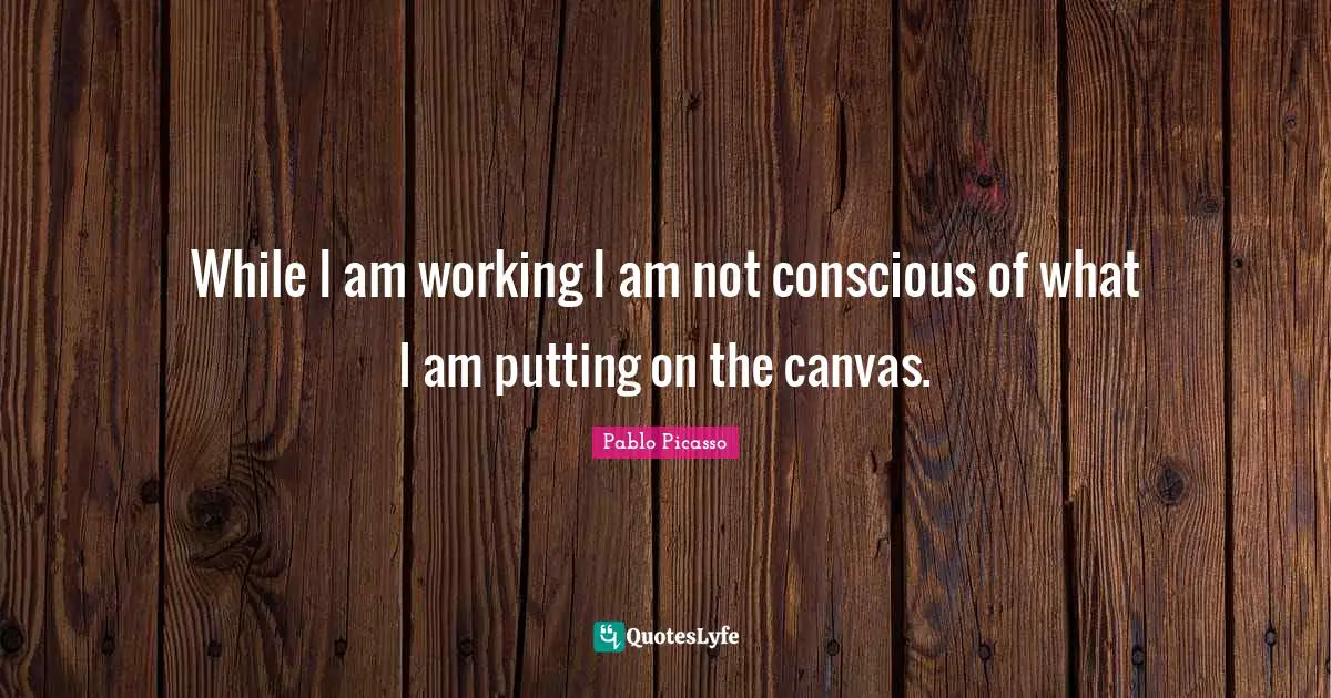 While I am working I am not conscious of what I am putting on the canvas.
