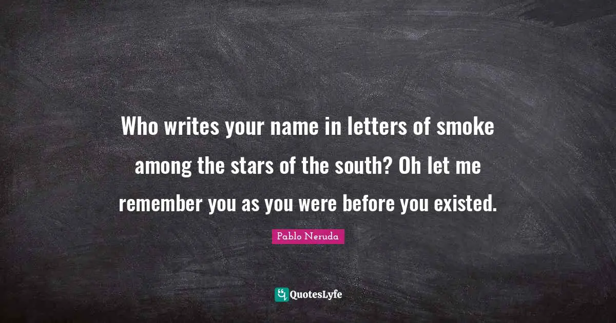 Who writes your name in letters of smoke among the stars of the south? Oh let me remember you as you were before you existed.