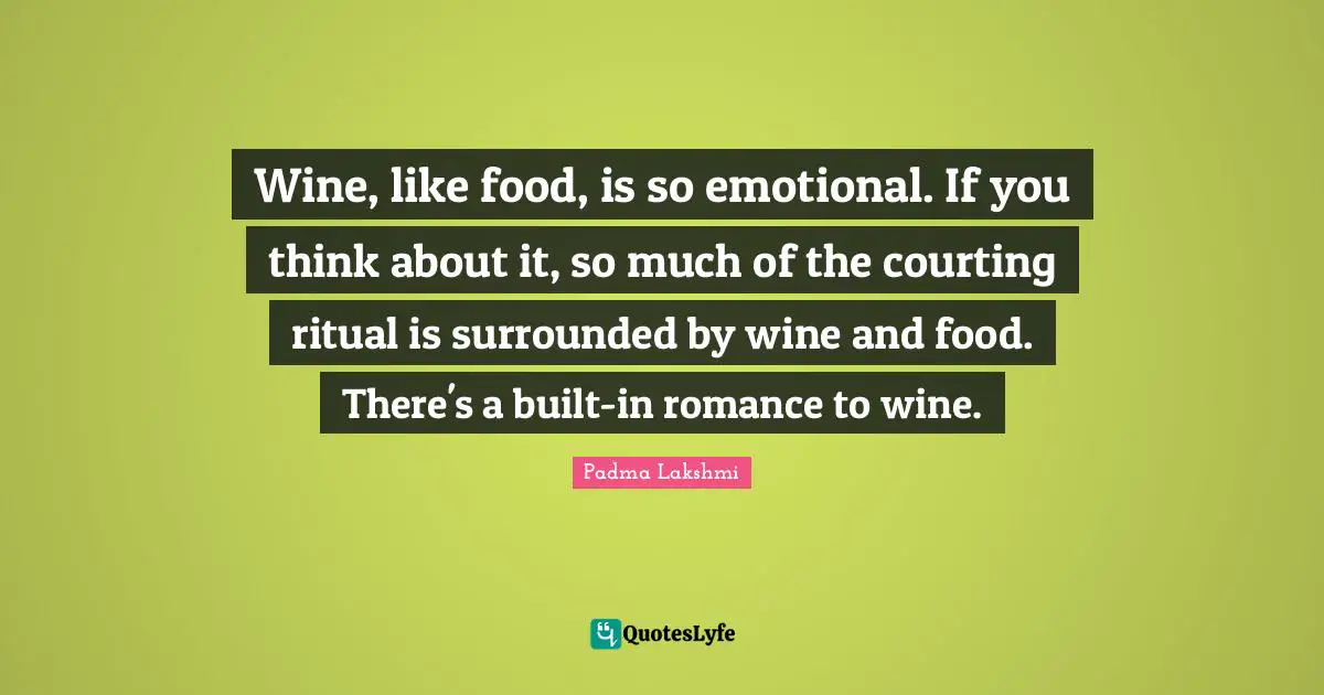 Wine, like food, is so emotional. If you think about it, so much of the courting ritual is surrounded by wine and food. There's a built-in romance to wine.