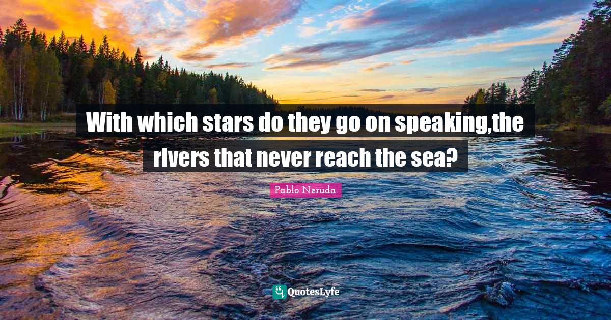With which stars do they go on speaking,the rivers that never reach th