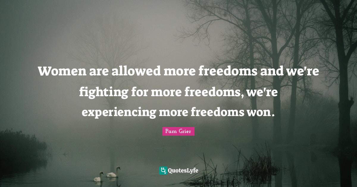 Women are allowed more freedoms and we're fighting for more freedoms
