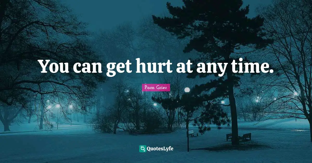 You can get hurt at any time.