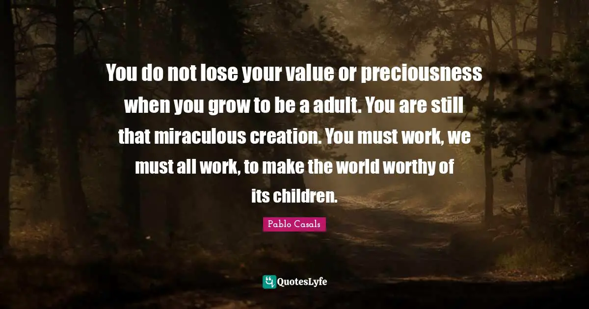 You do not lose your value or preciousness when you grow to be a adult. You are still that miraculous creation. You must work, we must all work, to make the world worthy of its children.