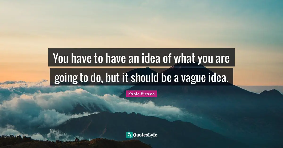 You have to have an idea of what you are going to do, but it should be a vague idea.