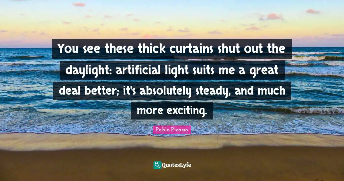 You see these thick curtains shut out the daylight: artificial light suits me a great deal better; it's absolutely steady, and much more exciting.