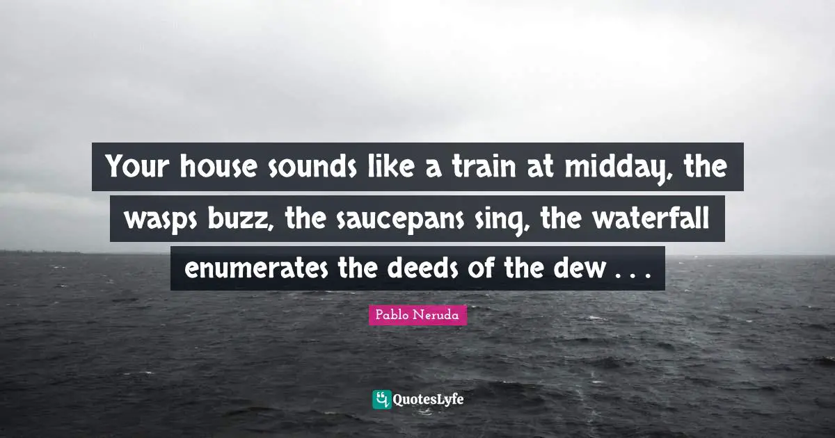 Dew Quotes: "Your house sounds like a train at midday, the wasps buzz, the saucepans sing, the waterfall enumerates the deeds of the dew . . ."