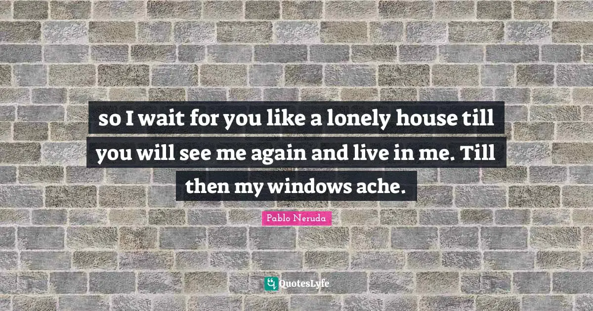House Quotes: "so I wait for you like a lonely house till you will see me again and live in me. Till then my windows ache."