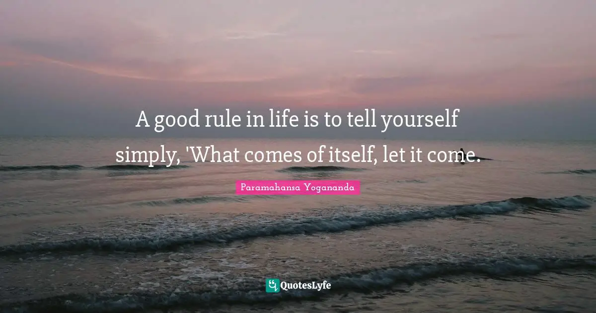 A good rule in life is to tell yourself simply, 'What comes of itself, let it come.