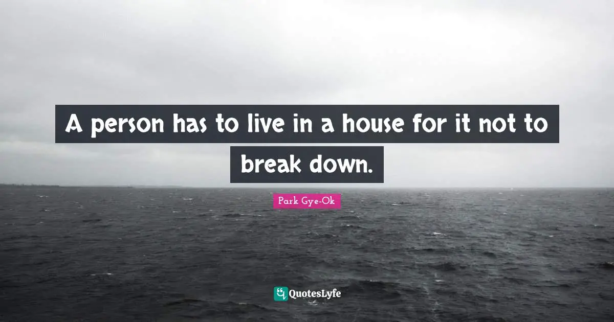 A person has to live in a house for it not to break down.