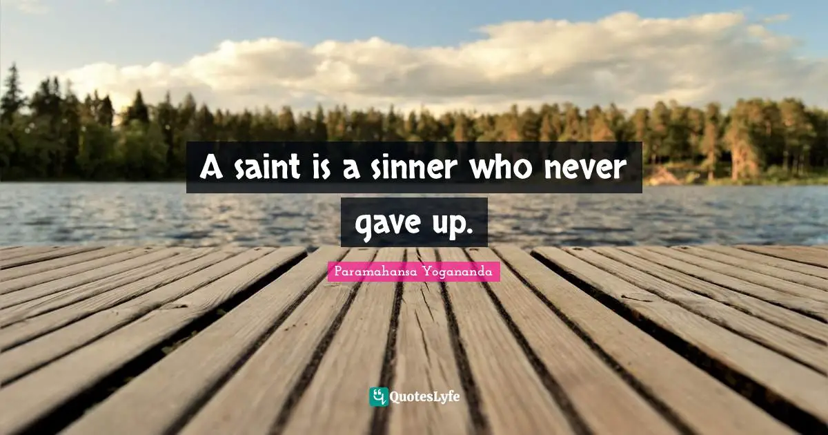 A saint is a sinner who never gave up.