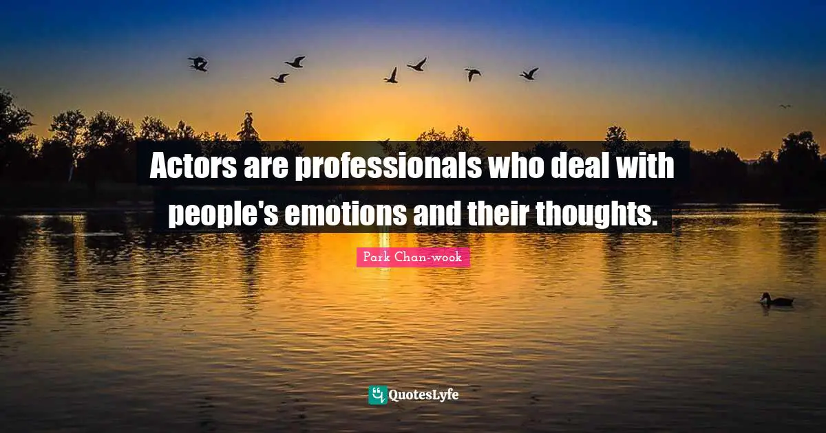 Actors are professionals who deal with people's emotions and their thoughts.