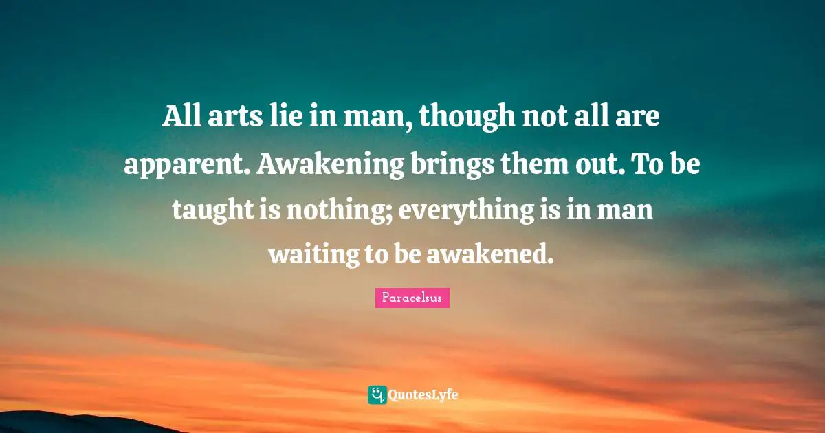 Paracelsus Quotes: "All arts lie in man, though not all are apparent. Awakening brings them out. To be taught is nothing; everything is in man waiting to be awakened."