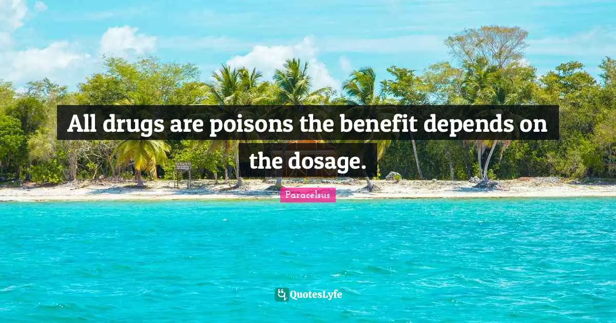 All drugs are poisons the benefit depends on the dosage.